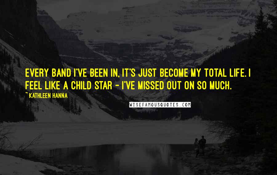 Kathleen Hanna Quotes: Every band I've been in, it's just become my total life. I feel like a child star - I've missed out on so much.