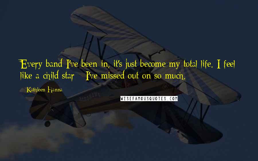 Kathleen Hanna Quotes: Every band I've been in, it's just become my total life. I feel like a child star - I've missed out on so much.
