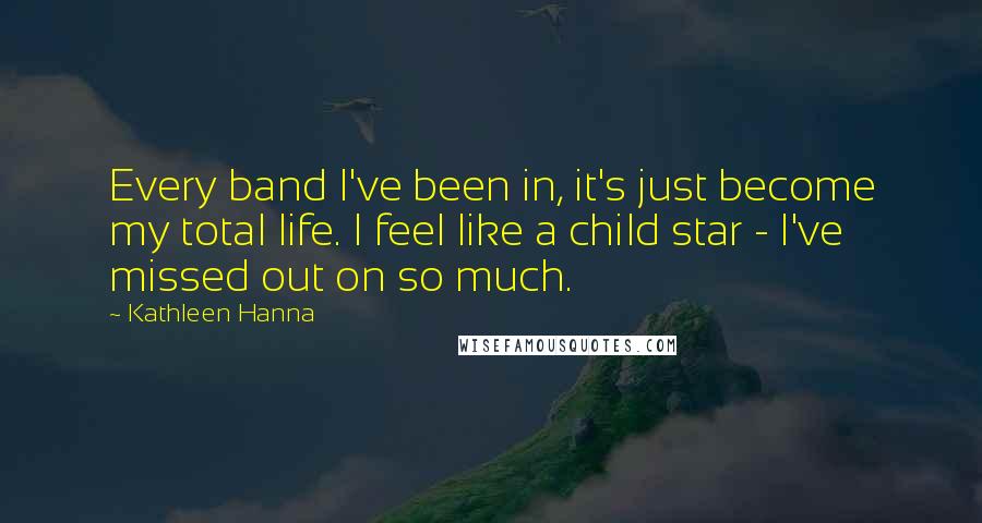 Kathleen Hanna Quotes: Every band I've been in, it's just become my total life. I feel like a child star - I've missed out on so much.