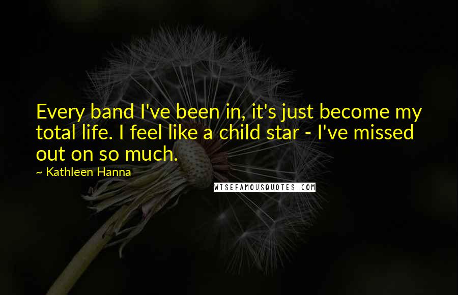 Kathleen Hanna Quotes: Every band I've been in, it's just become my total life. I feel like a child star - I've missed out on so much.