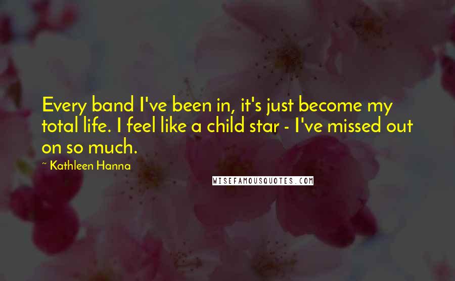 Kathleen Hanna Quotes: Every band I've been in, it's just become my total life. I feel like a child star - I've missed out on so much.