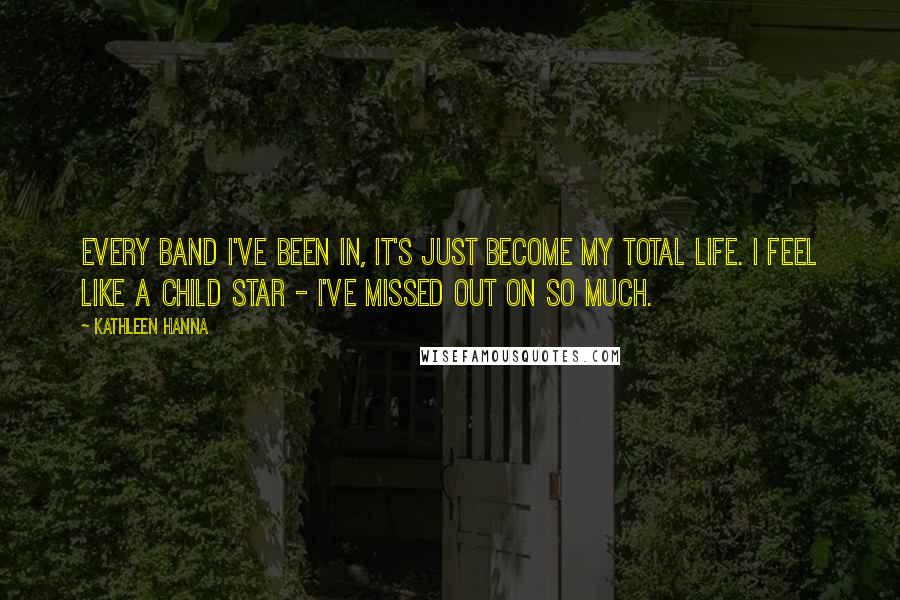 Kathleen Hanna Quotes: Every band I've been in, it's just become my total life. I feel like a child star - I've missed out on so much.