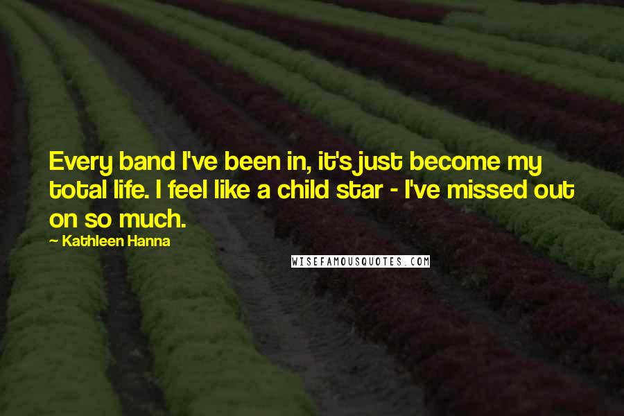 Kathleen Hanna Quotes: Every band I've been in, it's just become my total life. I feel like a child star - I've missed out on so much.