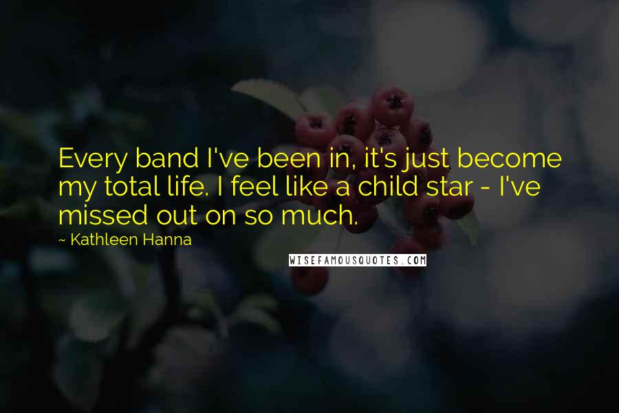 Kathleen Hanna Quotes: Every band I've been in, it's just become my total life. I feel like a child star - I've missed out on so much.