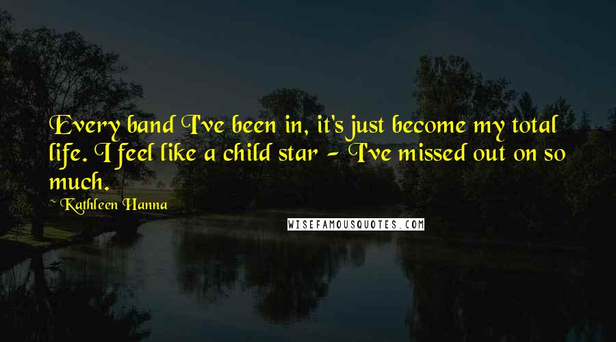 Kathleen Hanna Quotes: Every band I've been in, it's just become my total life. I feel like a child star - I've missed out on so much.