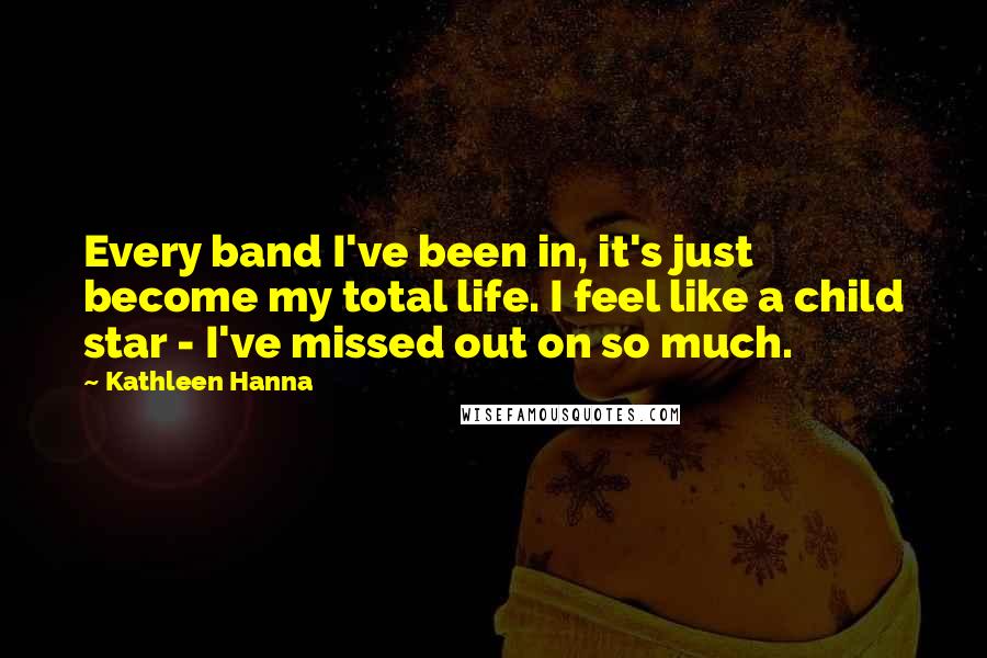 Kathleen Hanna Quotes: Every band I've been in, it's just become my total life. I feel like a child star - I've missed out on so much.