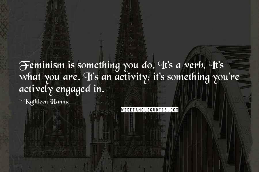 Kathleen Hanna Quotes: Feminism is something you do. It's a verb. It's what you are. It's an activity; it's something you're actively engaged in.