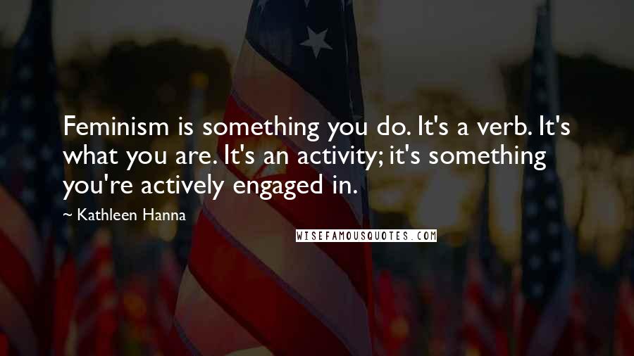 Kathleen Hanna Quotes: Feminism is something you do. It's a verb. It's what you are. It's an activity; it's something you're actively engaged in.