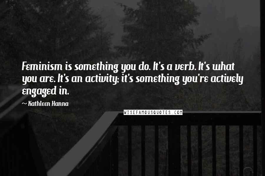 Kathleen Hanna Quotes: Feminism is something you do. It's a verb. It's what you are. It's an activity; it's something you're actively engaged in.