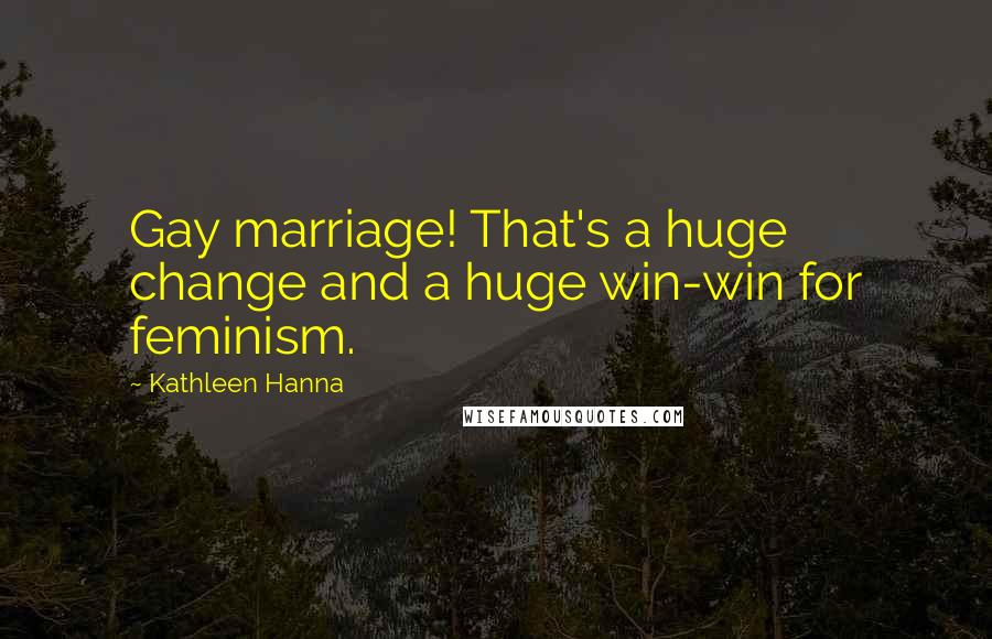 Kathleen Hanna Quotes: Gay marriage! That's a huge change and a huge win-win for feminism.