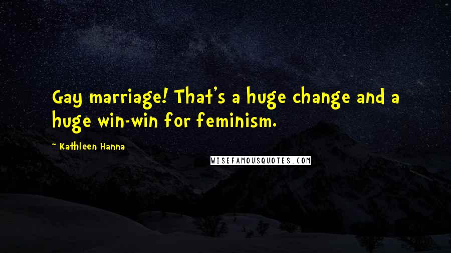 Kathleen Hanna Quotes: Gay marriage! That's a huge change and a huge win-win for feminism.