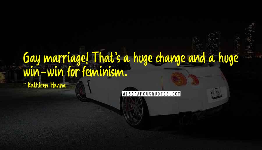 Kathleen Hanna Quotes: Gay marriage! That's a huge change and a huge win-win for feminism.