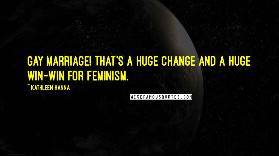 Kathleen Hanna Quotes: Gay marriage! That's a huge change and a huge win-win for feminism.