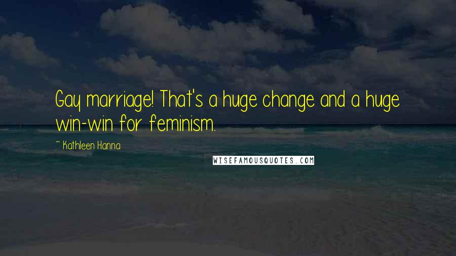 Kathleen Hanna Quotes: Gay marriage! That's a huge change and a huge win-win for feminism.