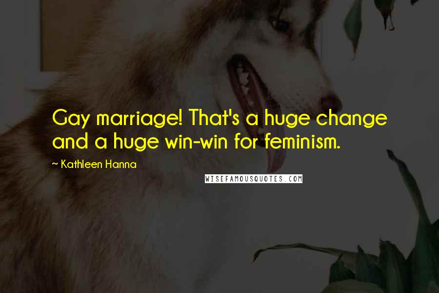 Kathleen Hanna Quotes: Gay marriage! That's a huge change and a huge win-win for feminism.