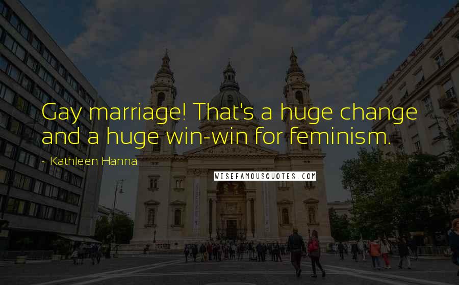 Kathleen Hanna Quotes: Gay marriage! That's a huge change and a huge win-win for feminism.