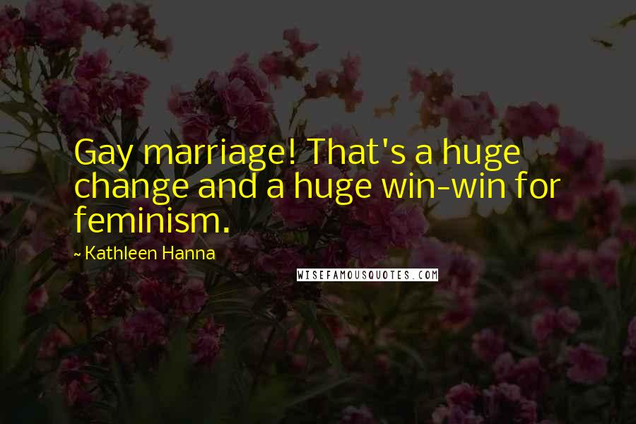 Kathleen Hanna Quotes: Gay marriage! That's a huge change and a huge win-win for feminism.
