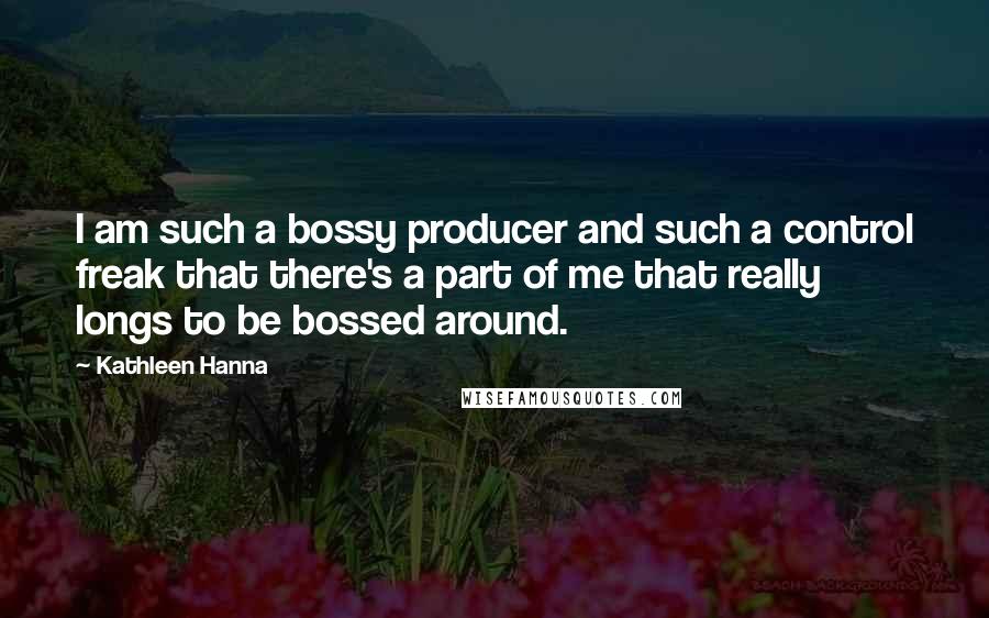 Kathleen Hanna Quotes: I am such a bossy producer and such a control freak that there's a part of me that really longs to be bossed around.