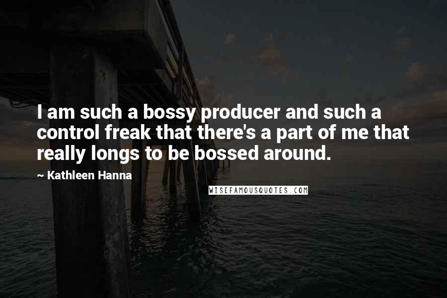 Kathleen Hanna Quotes: I am such a bossy producer and such a control freak that there's a part of me that really longs to be bossed around.