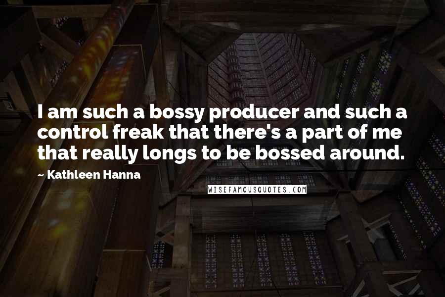 Kathleen Hanna Quotes: I am such a bossy producer and such a control freak that there's a part of me that really longs to be bossed around.