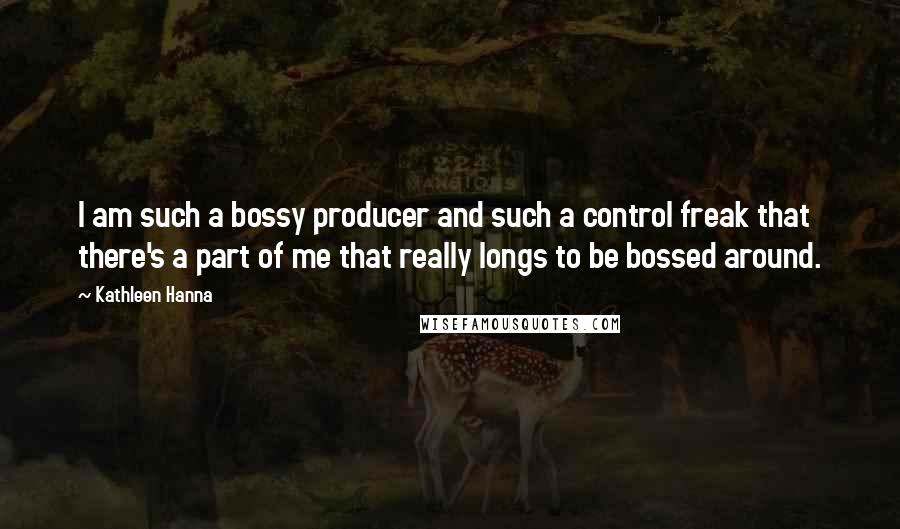 Kathleen Hanna Quotes: I am such a bossy producer and such a control freak that there's a part of me that really longs to be bossed around.