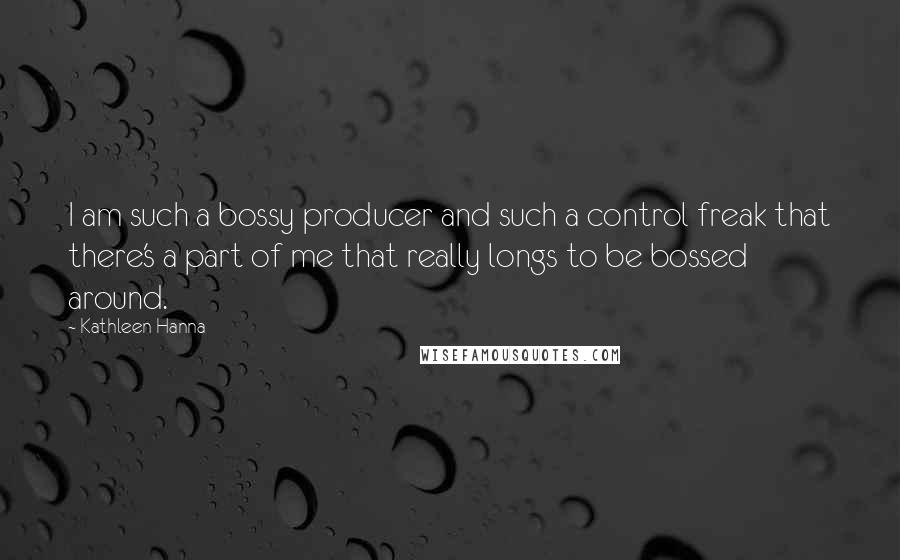 Kathleen Hanna Quotes: I am such a bossy producer and such a control freak that there's a part of me that really longs to be bossed around.