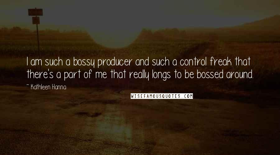 Kathleen Hanna Quotes: I am such a bossy producer and such a control freak that there's a part of me that really longs to be bossed around.