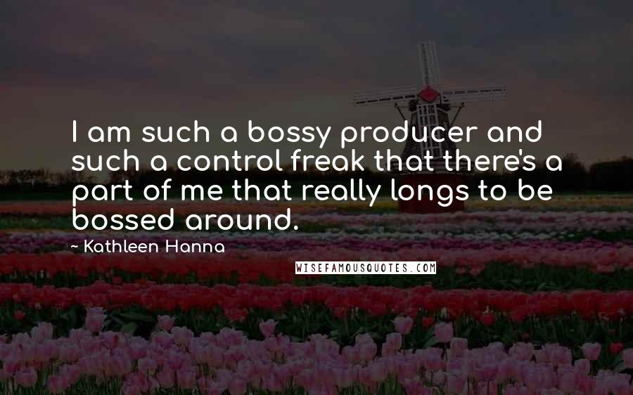 Kathleen Hanna Quotes: I am such a bossy producer and such a control freak that there's a part of me that really longs to be bossed around.