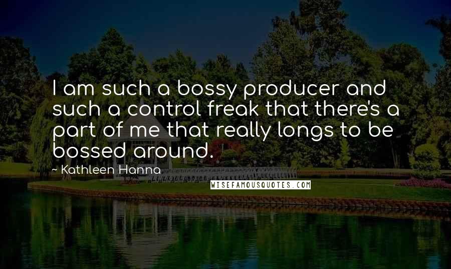 Kathleen Hanna Quotes: I am such a bossy producer and such a control freak that there's a part of me that really longs to be bossed around.