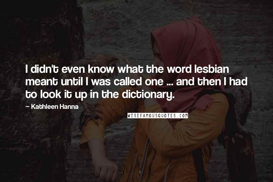 Kathleen Hanna Quotes: I didn't even know what the word lesbian meant until I was called one ... and then I had to look it up in the dictionary.