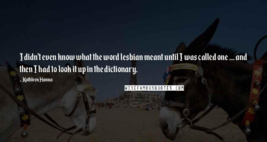 Kathleen Hanna Quotes: I didn't even know what the word lesbian meant until I was called one ... and then I had to look it up in the dictionary.