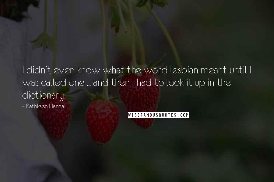 Kathleen Hanna Quotes: I didn't even know what the word lesbian meant until I was called one ... and then I had to look it up in the dictionary.