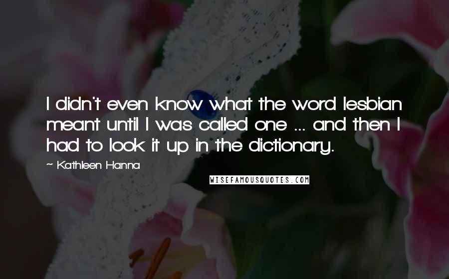 Kathleen Hanna Quotes: I didn't even know what the word lesbian meant until I was called one ... and then I had to look it up in the dictionary.