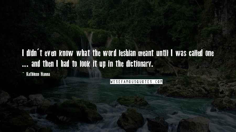 Kathleen Hanna Quotes: I didn't even know what the word lesbian meant until I was called one ... and then I had to look it up in the dictionary.