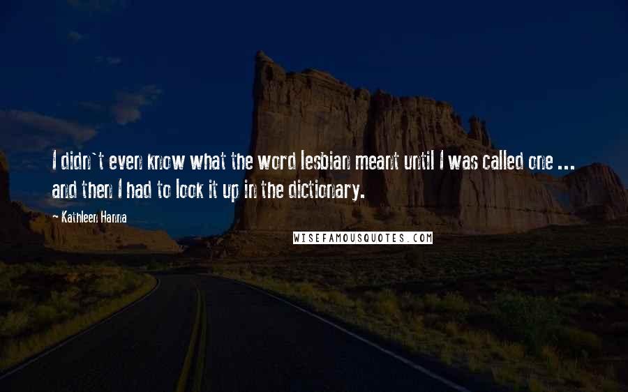 Kathleen Hanna Quotes: I didn't even know what the word lesbian meant until I was called one ... and then I had to look it up in the dictionary.