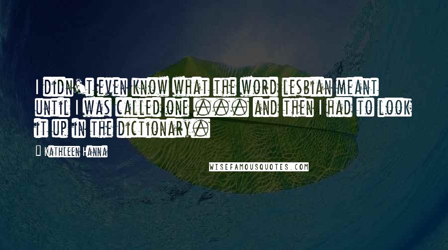 Kathleen Hanna Quotes: I didn't even know what the word lesbian meant until I was called one ... and then I had to look it up in the dictionary.