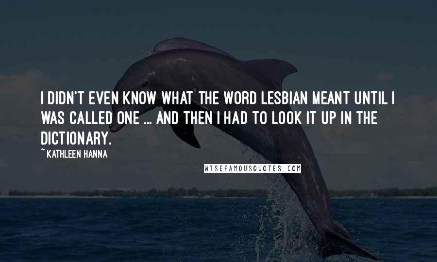 Kathleen Hanna Quotes: I didn't even know what the word lesbian meant until I was called one ... and then I had to look it up in the dictionary.