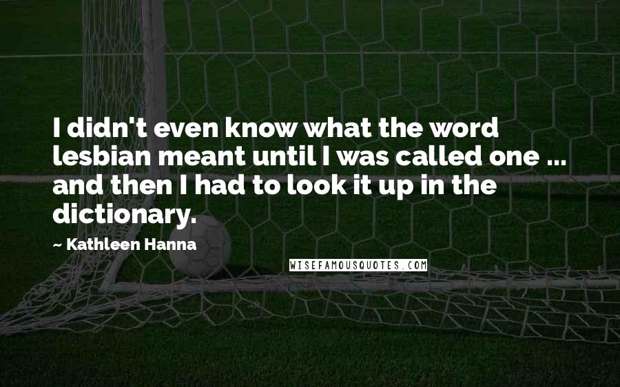 Kathleen Hanna Quotes: I didn't even know what the word lesbian meant until I was called one ... and then I had to look it up in the dictionary.