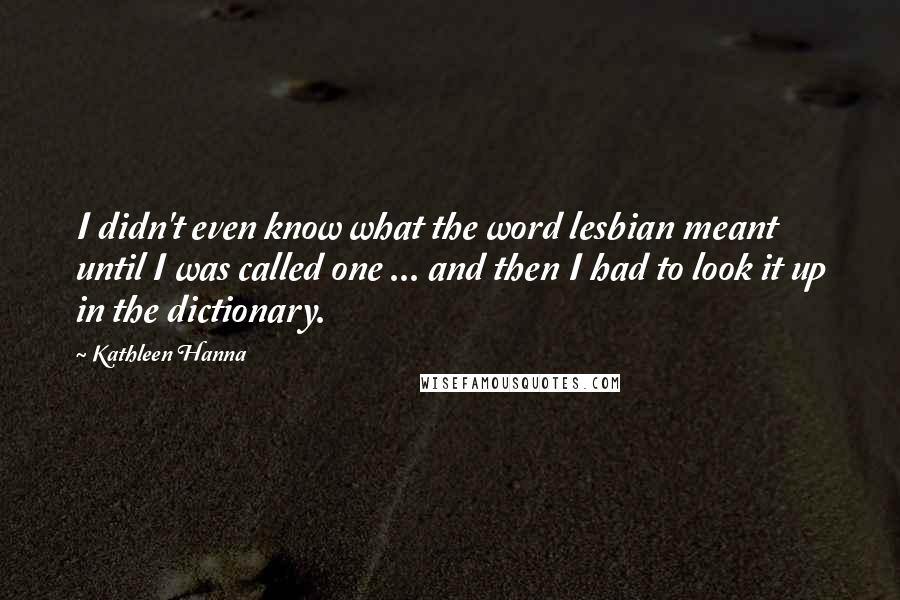 Kathleen Hanna Quotes: I didn't even know what the word lesbian meant until I was called one ... and then I had to look it up in the dictionary.