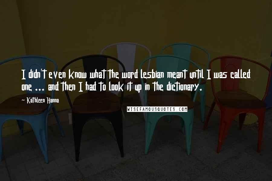 Kathleen Hanna Quotes: I didn't even know what the word lesbian meant until I was called one ... and then I had to look it up in the dictionary.