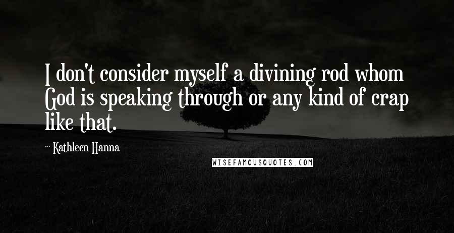 Kathleen Hanna Quotes: I don't consider myself a divining rod whom God is speaking through or any kind of crap like that.