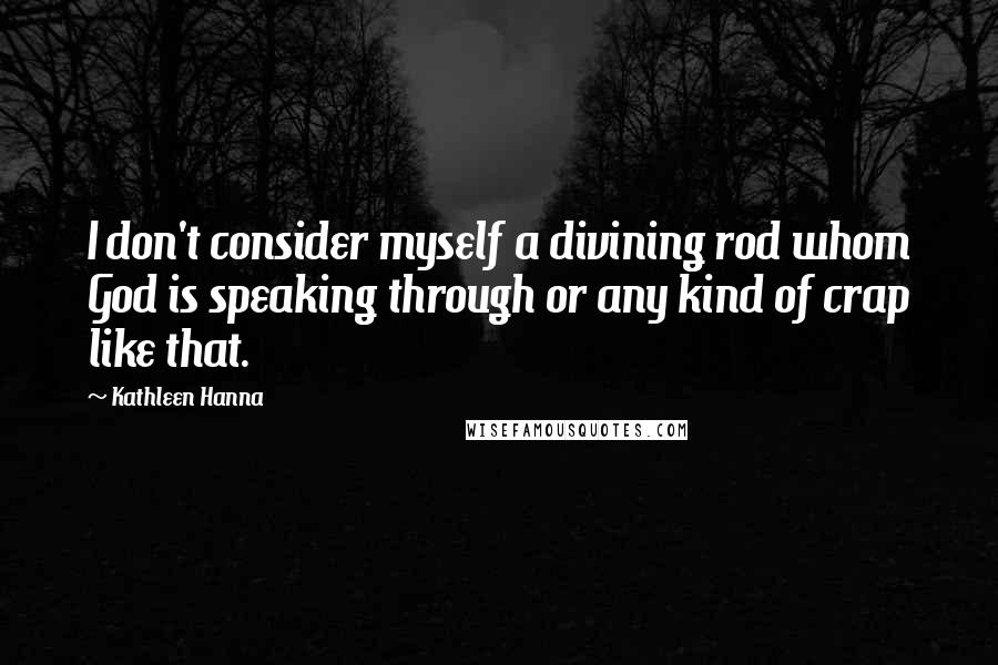 Kathleen Hanna Quotes: I don't consider myself a divining rod whom God is speaking through or any kind of crap like that.