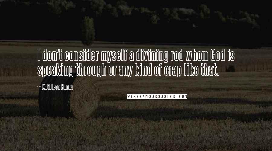 Kathleen Hanna Quotes: I don't consider myself a divining rod whom God is speaking through or any kind of crap like that.