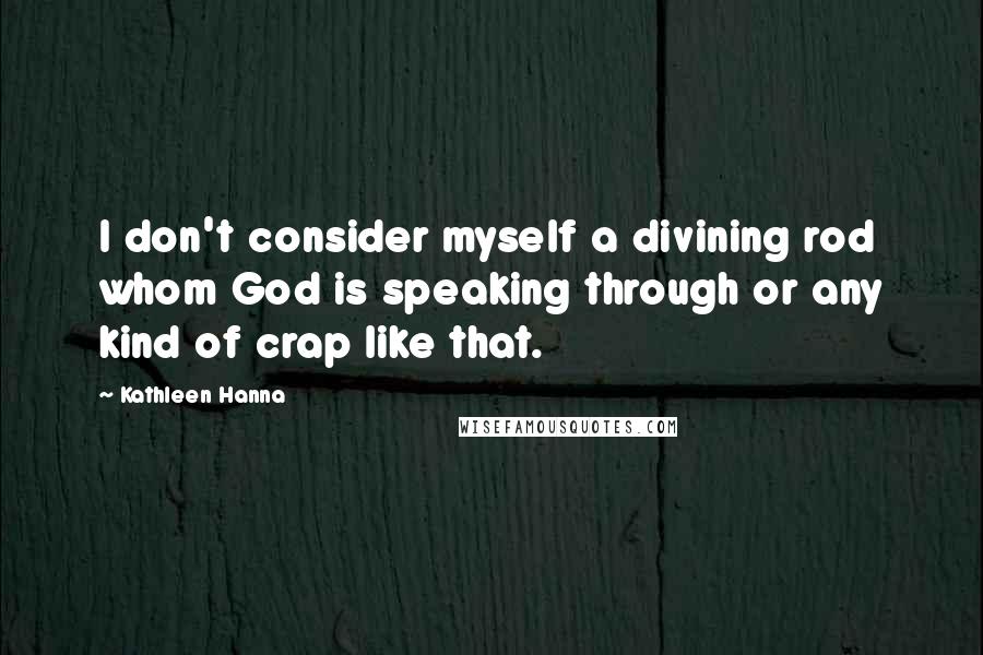 Kathleen Hanna Quotes: I don't consider myself a divining rod whom God is speaking through or any kind of crap like that.