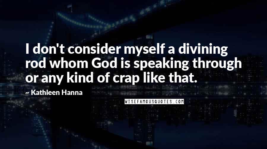 Kathleen Hanna Quotes: I don't consider myself a divining rod whom God is speaking through or any kind of crap like that.