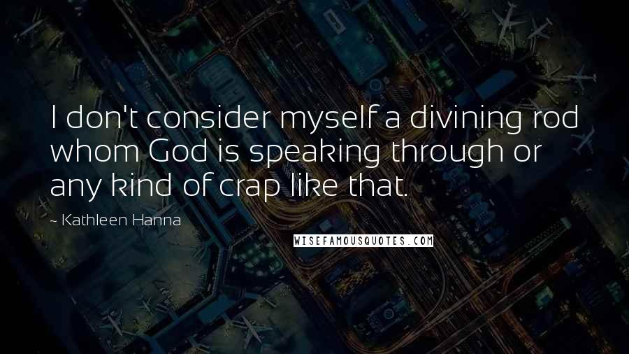 Kathleen Hanna Quotes: I don't consider myself a divining rod whom God is speaking through or any kind of crap like that.