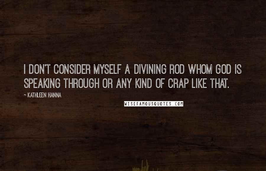 Kathleen Hanna Quotes: I don't consider myself a divining rod whom God is speaking through or any kind of crap like that.