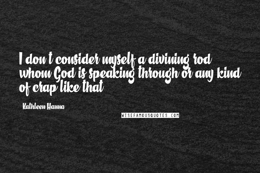 Kathleen Hanna Quotes: I don't consider myself a divining rod whom God is speaking through or any kind of crap like that.