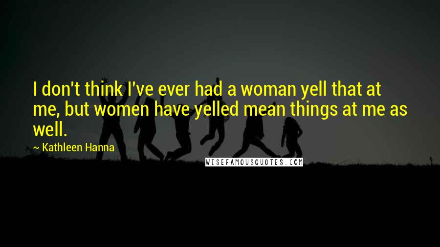 Kathleen Hanna Quotes: I don't think I've ever had a woman yell that at me, but women have yelled mean things at me as well.