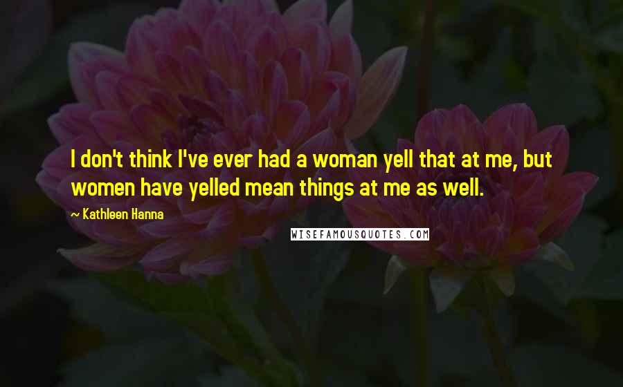 Kathleen Hanna Quotes: I don't think I've ever had a woman yell that at me, but women have yelled mean things at me as well.